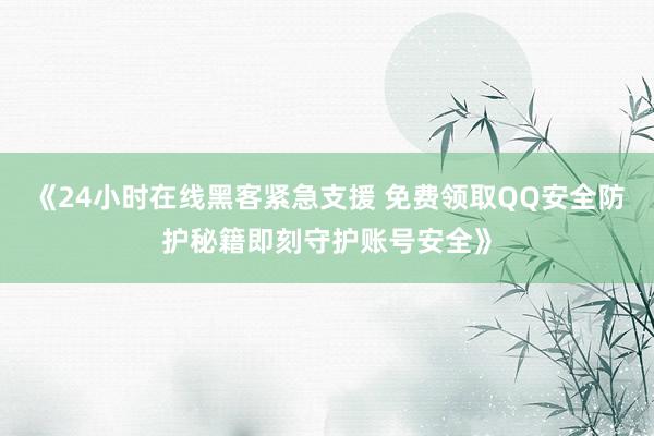 《24小时在线黑客紧急支援 免费领取QQ安全防护秘籍即刻守护账号安全》