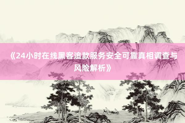 《24小时在线黑客追款服务安全可靠真相调查与风险解析》