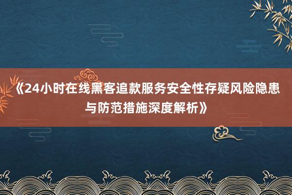 《24小时在线黑客追款服务安全性存疑风险隐患与防范措施深度解析》