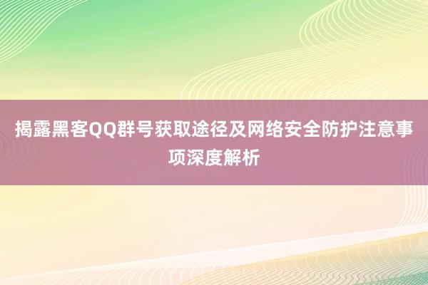 揭露黑客QQ群号获取途径及网络安全防护注意事项深度解析