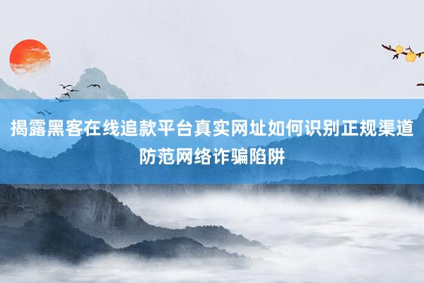 揭露黑客在线追款平台真实网址如何识别正规渠道防范网络诈骗陷阱