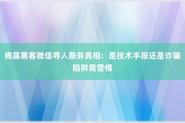 揭露黑客微信寻人服务真相：是技术手段还是诈骗陷阱需警惕