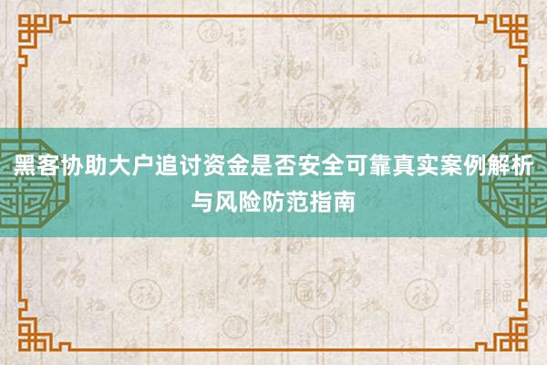 黑客协助大户追讨资金是否安全可靠真实案例解析与风险防范指南