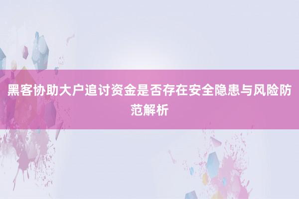 黑客协助大户追讨资金是否存在安全隐患与风险防范解析