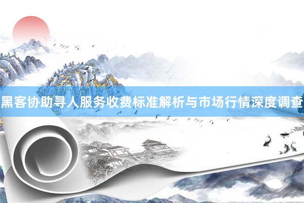 黑客协助寻人服务收费标准解析与市场行情深度调查
