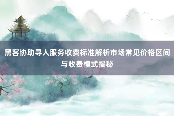 黑客协助寻人服务收费标准解析市场常见价格区间与收费模式揭秘