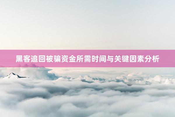 黑客追回被骗资金所需时间与关键因素分析