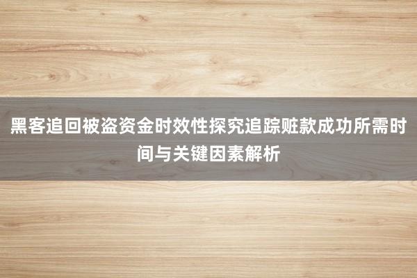 黑客追回被盗资金时效性探究追踪赃款成功所需时间与关键因素解析