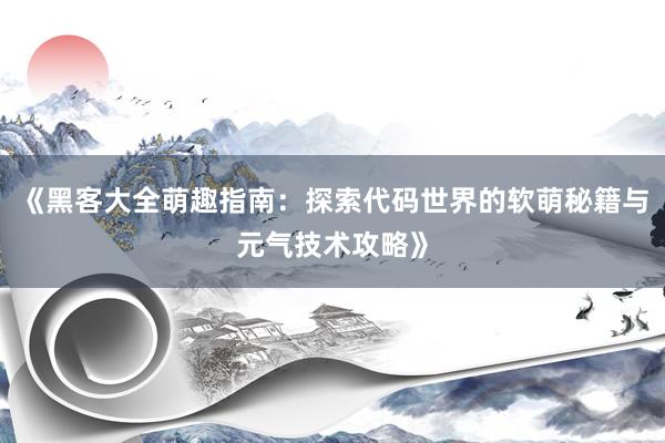 《黑客大全萌趣指南：探索代码世界的软萌秘籍与元气技术攻略》
