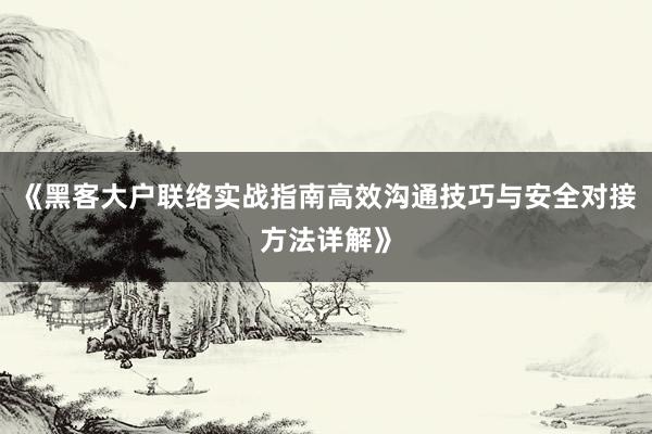 《黑客大户联络实战指南高效沟通技巧与安全对接方法详解》