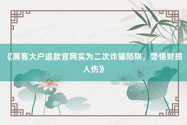 《黑客大户追款官网实为二次诈骗陷阱，警惕财损人伤》