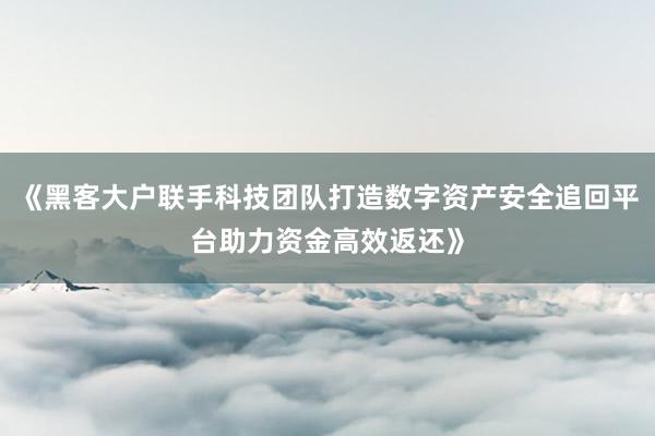 《黑客大户联手科技团队打造数字资产安全追回平台助力资金高效返还》