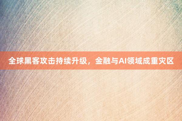 全球黑客攻击持续升级，金融与AI领域成重灾区