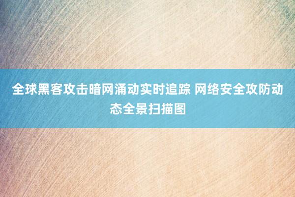 全球黑客攻击暗网涌动实时追踪 网络安全攻防动态全景扫描图