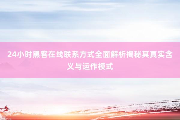 24小时黑客在线联系方式全面解析揭秘其真实含义与运作模式