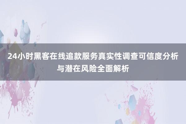 24小时黑客在线追款服务真实性调查可信度分析与潜在风险全面解析