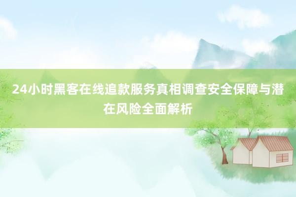 24小时黑客在线追款服务真相调查安全保障与潜在风险全面解析