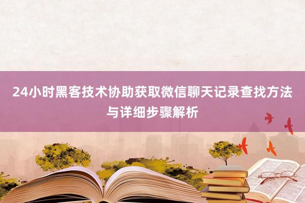 24小时黑客技术协助获取微信聊天记录查找方法与详细步骤解析