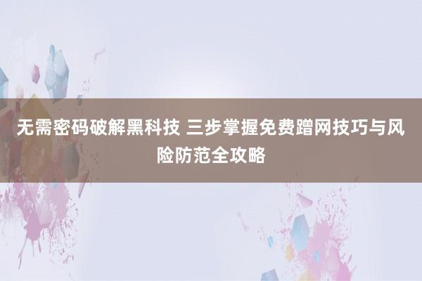 无需密码破解黑科技 三步掌握免费蹭网技巧与风险防范全攻略