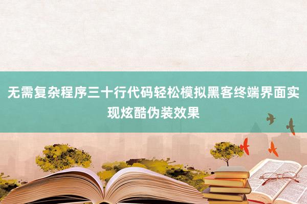 无需复杂程序三十行代码轻松模拟黑客终端界面实现炫酷伪装效果