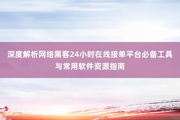 深度解析网络黑客24小时在线接单平台必备工具与常用软件资源指南