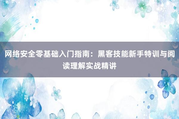 网络安全零基础入门指南：黑客技能新手特训与阅读理解实战精讲