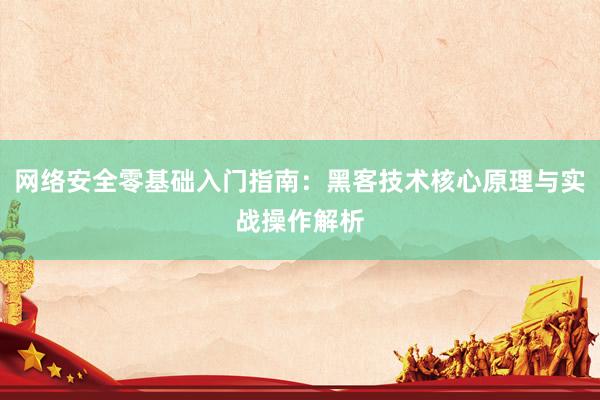 网络安全零基础入门指南：黑客技术核心原理与实战操作解析