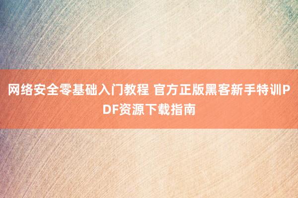 网络安全零基础入门教程 官方正版黑客新手特训PDF资源下载指南