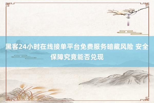 黑客24小时在线接单平台免费服务暗藏风险 安全保障究竟能否兑现