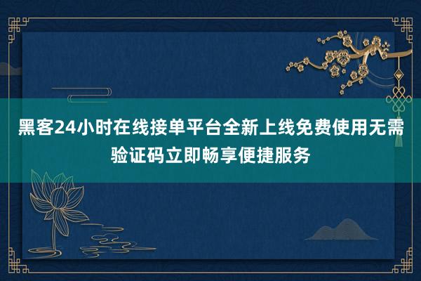黑客24小时在线接单平台全新上线免费使用无需验证码立即畅享便捷服务