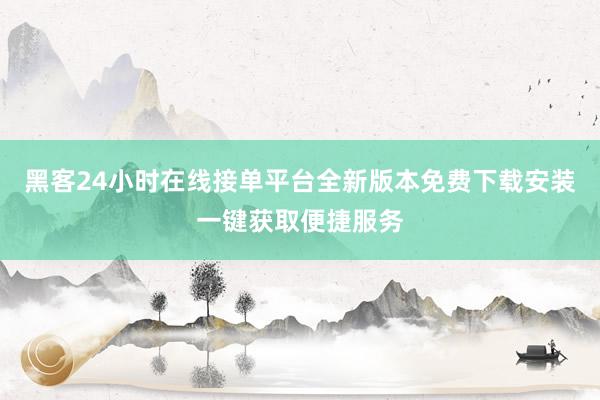 黑客24小时在线接单平台全新版本免费下载安装一键获取便捷服务