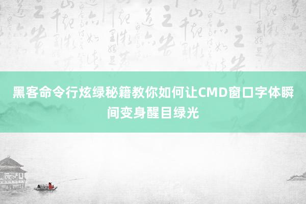 黑客命令行炫绿秘籍教你如何让CMD窗口字体瞬间变身醒目绿光