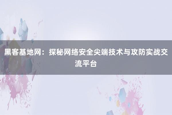 黑客基地网：探秘网络安全尖端技术与攻防实战交流平台