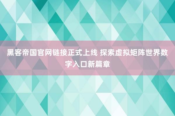 黑客帝国官网链接正式上线 探索虚拟矩阵世界数字入口新篇章