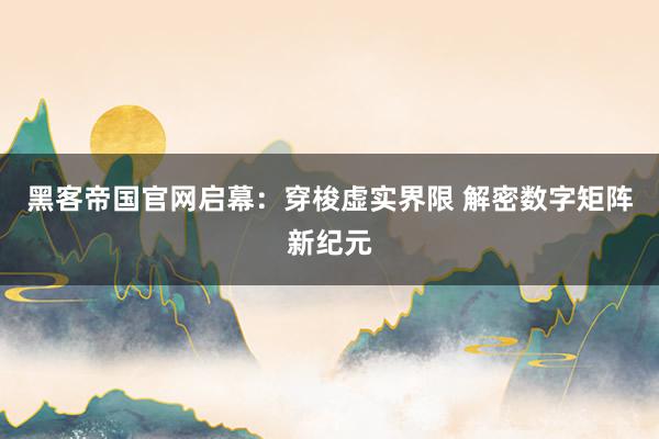 黑客帝国官网启幕：穿梭虚实界限 解密数字矩阵新纪元