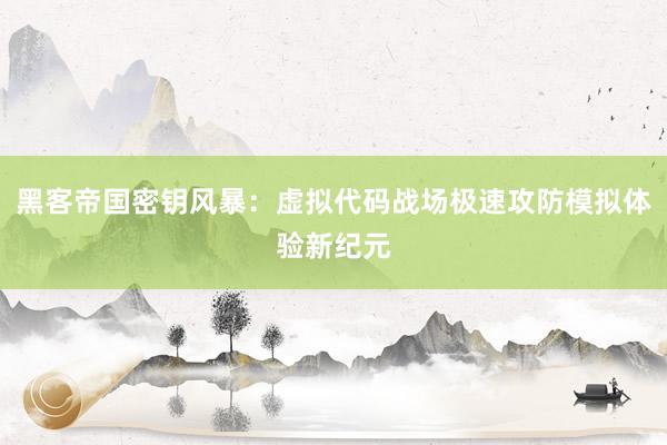 黑客帝国密钥风暴：虚拟代码战场极速攻防模拟体验新纪元