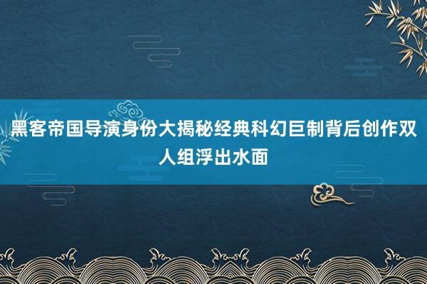 黑客帝国导演身份大揭秘经典科幻巨制背后创作双人组浮出水面