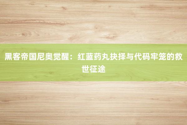 黑客帝国尼奥觉醒：红蓝药丸抉择与代码牢笼的救世征途
