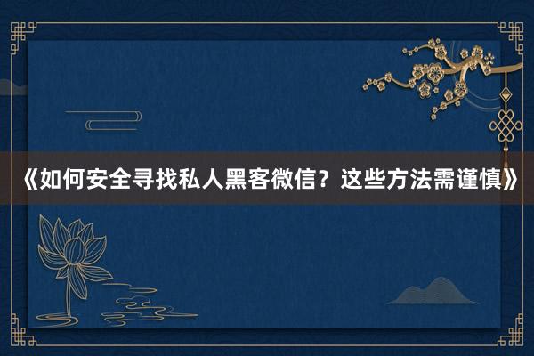 《如何安全寻找私人黑客微信？这些方法需谨慎》