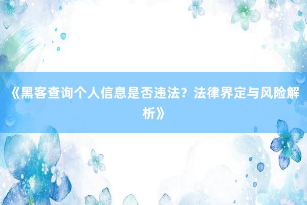 《黑客查询个人信息是否违法？法律界定与风险解析》