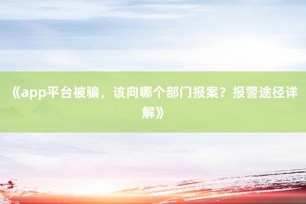 《app平台被骗，该向哪个部门报案？报警途径详解》