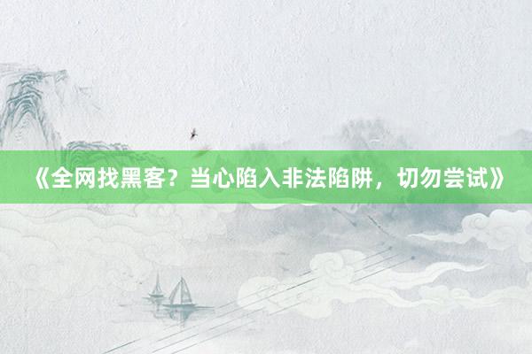 《全网找黑客？当心陷入非法陷阱，切勿尝试》